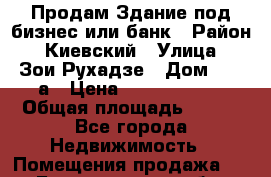 Продам Здание под бизнес или банк › Район ­ Киевский › Улица ­ Зои Рухадзе › Дом ­ 28 а › Цена ­ 35 000 000 › Общая площадь ­ 700 - Все города Недвижимость » Помещения продажа   . Белгородская обл.,Валуйский р-н